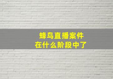 蜂鸟直播案件在什么阶段中了