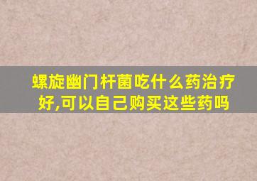 螺旋幽门杆菌吃什么药治疗好,可以自己购买这些药吗