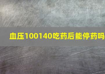 血压100140吃药后能停药吗