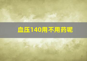 血压140用不用药呢