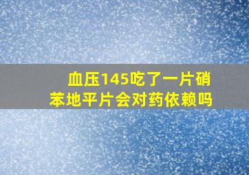 血压145吃了一片硝苯地平片会对药依赖吗