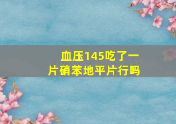 血压145吃了一片硝苯地平片行吗