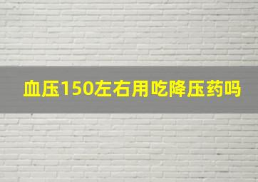 血压150左右用吃降压药吗