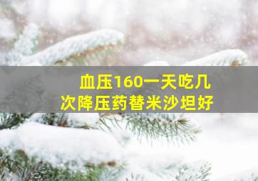 血压160一天吃几次降压药替米沙坦好