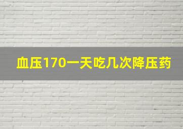 血压170一天吃几次降压药