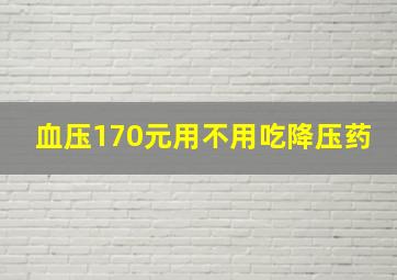 血压170元用不用吃降压药