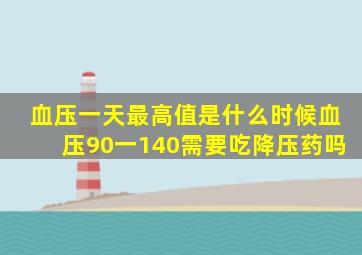 血压一天最高值是什么时候血压90一140需要吃降压药吗