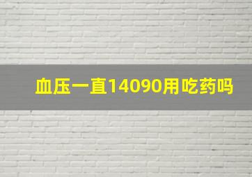 血压一直14090用吃药吗