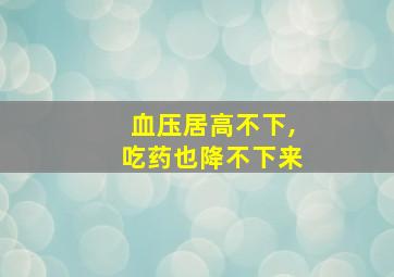 血压居高不下,吃药也降不下来