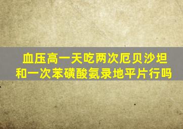 血压高一天吃两次厄贝沙坦和一次苯磺酸氨录地平片行吗