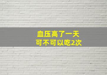 血压高了一天可不可以吃2次