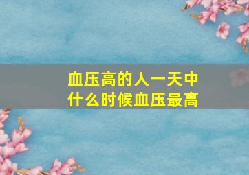 血压高的人一天中什么时候血压最高