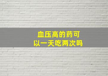 血压高的药可以一天吃两次吗