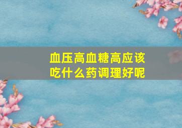 血压高血糖高应该吃什么药调理好呢