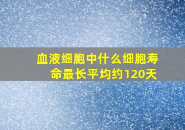 血液细胞中什么细胞寿命最长平均约120天