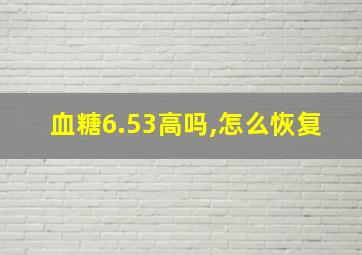 血糖6.53高吗,怎么恢复