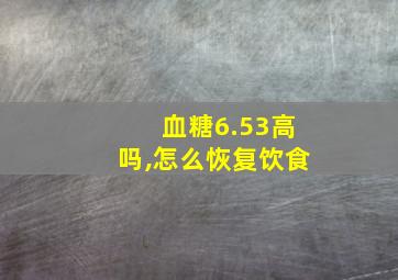 血糖6.53高吗,怎么恢复饮食