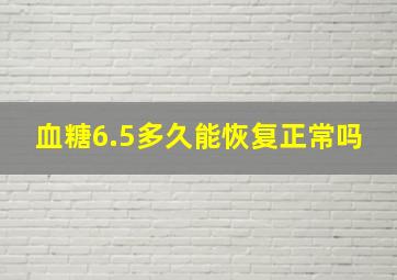 血糖6.5多久能恢复正常吗