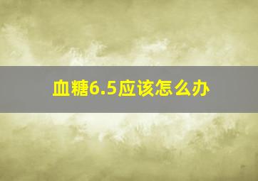 血糖6.5应该怎么办