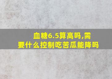 血糖6.5算高吗,需要什么控制吃苦瓜能降吗