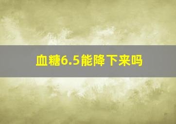 血糖6.5能降下来吗