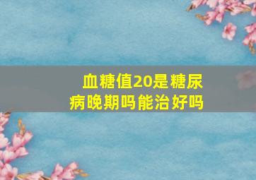 血糖值20是糖尿病晚期吗能治好吗