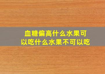 血糖偏高什么水果可以吃什么水果不可以吃