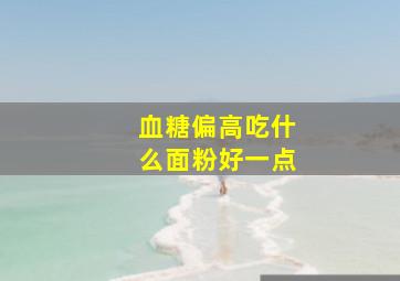 血糖偏高吃什么面粉好一点