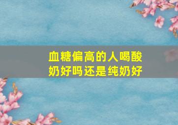 血糖偏高的人喝酸奶好吗还是纯奶好