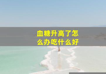 血糖升高了怎么办吃什么好