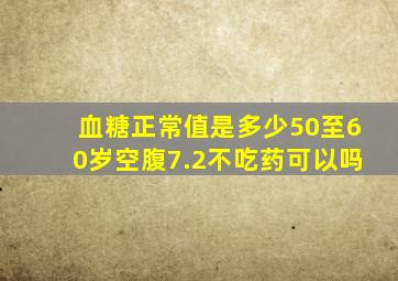 血糖正常值是多少50至60岁空腹7.2不吃药可以吗