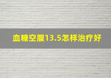 血糖空腹13.5怎样治疗好