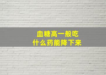 血糖高一般吃什么药能降下来