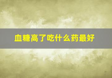 血糖高了吃什么药最好