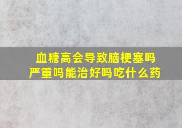 血糖高会导致脑梗塞吗严重吗能治好吗吃什么药