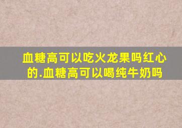 血糖高可以吃火龙果吗红心的.血糖高可以喝纯牛奶吗