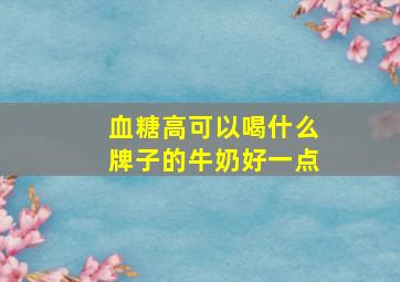 血糖高可以喝什么牌子的牛奶好一点