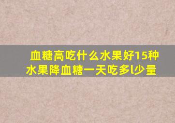 血糖高吃什么水果好15种水果降血糖一天吃多l少量