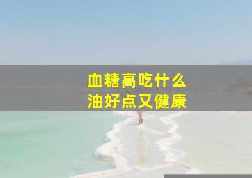 血糖高吃什么油好点又健康