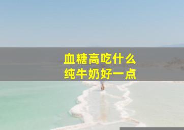 血糖高吃什么纯牛奶好一点