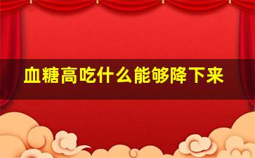 血糖高吃什么能够降下来