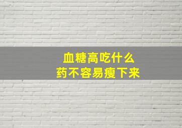 血糖高吃什么药不容易瘦下来