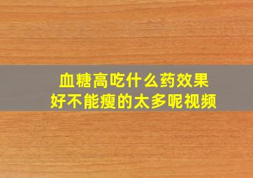 血糖高吃什么药效果好不能瘦的太多呢视频