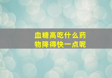 血糖高吃什么药物降得快一点呢