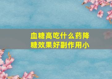 血糖高吃什么药降糖效果好副作用小