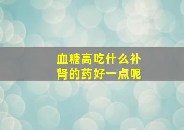 血糖高吃什么补肾的药好一点呢