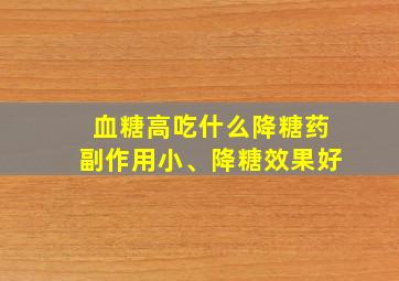 血糖高吃什么降糖药副作用小、降糖效果好