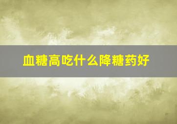 血糖高吃什么降糖药好