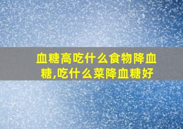 血糖高吃什么食物降血糖,吃什么菜降血糖好