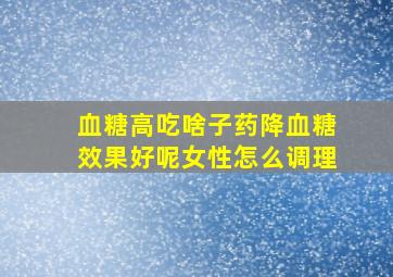 血糖高吃啥子药降血糖效果好呢女性怎么调理